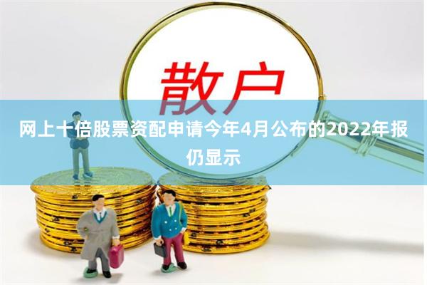 网上十倍股票资配申请今年4月公布的2022年报仍显示