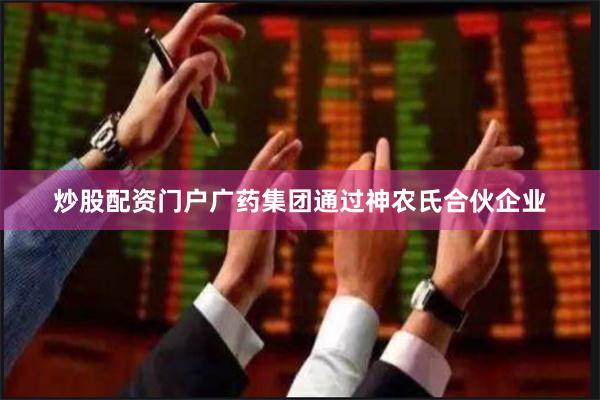 炒股配资门户广药集团通过神农氏合伙企业