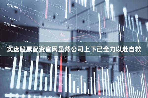实盘股票配资官网虽然公司上下已全力以赴自救