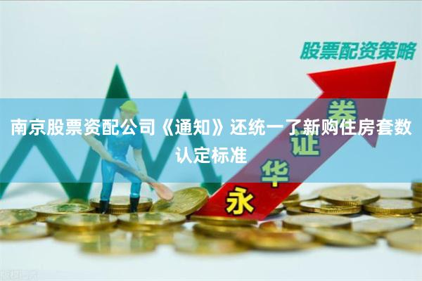 南京股票资配公司《通知》还统一了新购住房套数认定标准