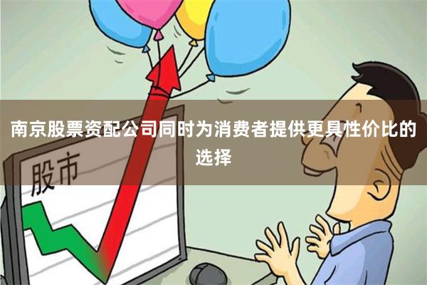 南京股票资配公司同时为消费者提供更具性价比的选择