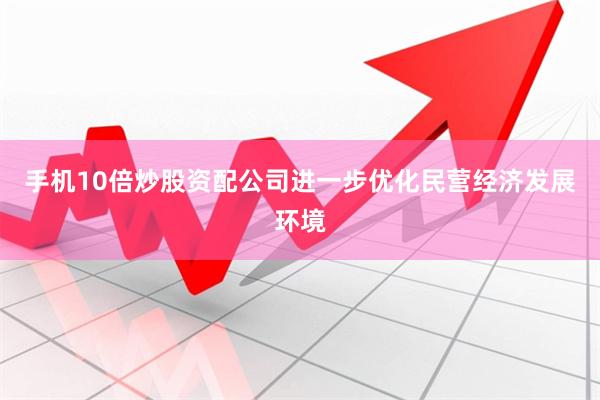 手机10倍炒股资配公司进一步优化民营经济发展环境