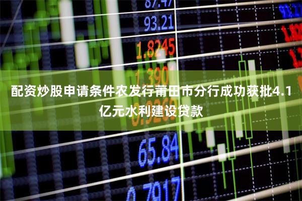 配资炒股申请条件农发行莆田市分行成功获批4.1亿元水利建设贷款