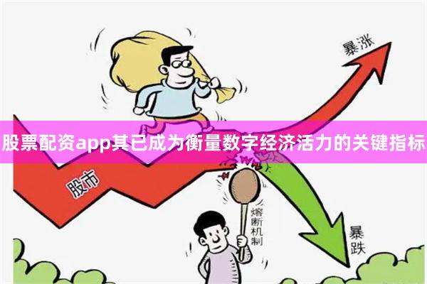 股票配资app其已成为衡量数字经济活力的关键指标