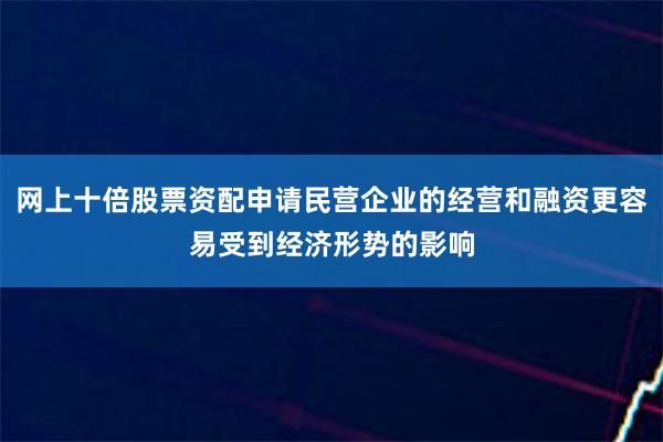 网上十倍股票资配申请民营企业的经营和融资更容易受到经济形势的影响