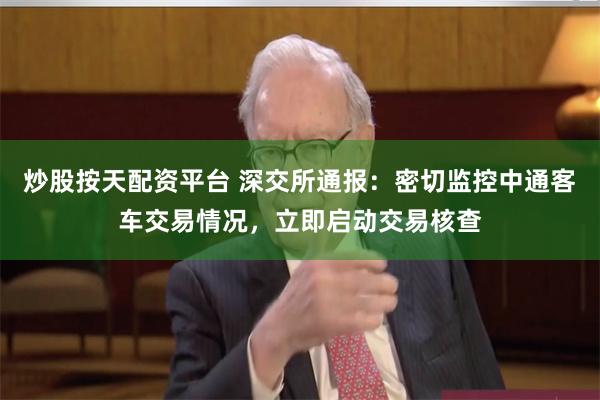 炒股按天配资平台 深交所通报:密切监控中通客车交易情况,立即启动交易核查