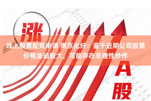 线上股票配资申请 南京化纤:鉴于近期公司股票价格波动较大,可能存在非理性炒作