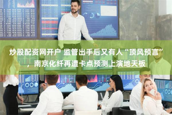 炒股配资网开户 监管出手后又有人“顶风预言”,南京化纤再遭卡点预测上演地天板