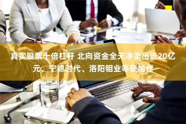 真实股票十倍杠杆 北向资金全天净卖出近20亿元,宁德时代、洛阳钼业等获加仓