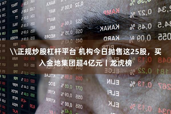 \正规炒股杠杆平台 机构今日抛售这25股,买入金地集团超4亿元丨龙虎榜