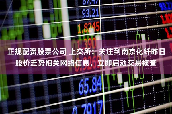 正规配资股票公司 上交所:关注到南京化纤昨日股价走势相关网络信息,立即启动交易核查