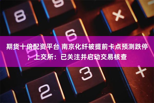 期货十倍配资平台 南京化纤被提前卡点预测跌停,上交所:已关注并启动交易核查