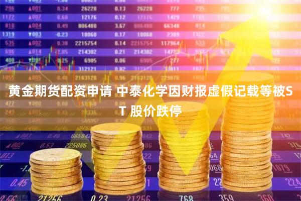 黄金期货配资申请 中泰化学因财报虚假记载等被ST 股价跌停
