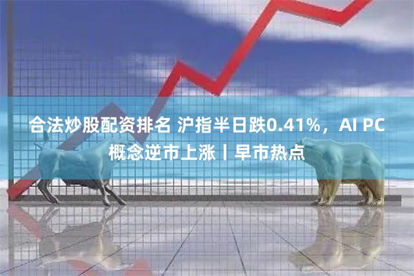 合法炒股配资排名 沪指半日跌0.41%,AI PC概念逆市上涨丨早市热点