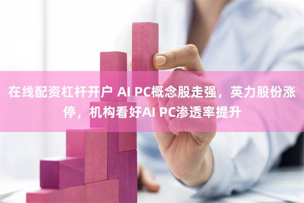 在线配资杠杆开户 AI PC概念股走强,英力股份涨停,机构看好AI PC渗透率提升