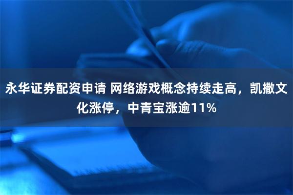 永华证券配资申请 网络游戏概念持续走高,凯撒文化涨停,中青宝涨逾11%
