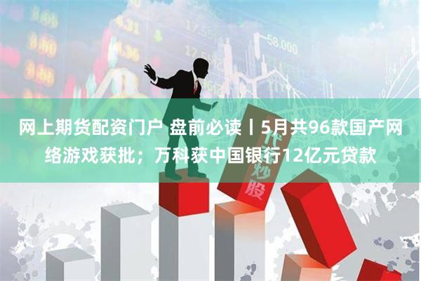 网上期货配资门户 盘前必读丨5月共96款国产网络游戏获批