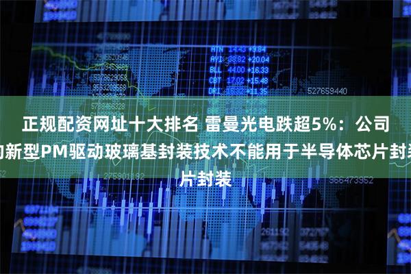 正规配资网址十大排名 雷曼光电跌超5%:公司的新型PM驱动玻璃基封装技术不能用于半导体芯片封装