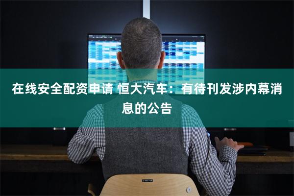 在线安全配资申请 恒大汽车:有待刊发涉内幕消息的公告