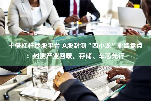 十倍杠杆炒股平台 A股封测“四小龙”业绩盘点:封测产业回暖,存储、车芯先行