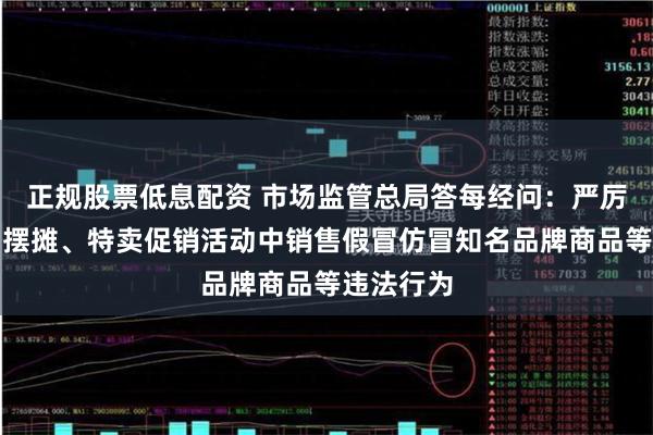 正规股票低息配资 市场监管总局答每经问:严厉打击搭棚摆摊、特卖促销活动中销售假冒仿冒知名品牌商品等违法行为