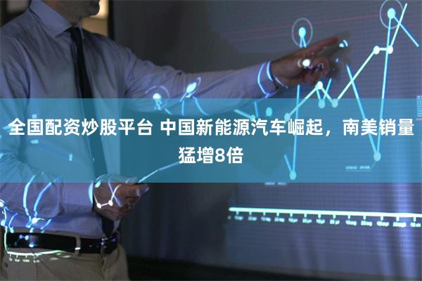 全国配资炒股平台 中国新能源汽车崛起,南美销量猛增8倍