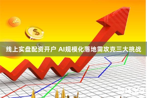 线上实盘配资开户 AI规模化落地需攻克三大挑战