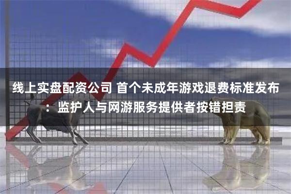 线上实盘配资公司 首个未成年游戏退费标准发布:监护人与网游服务提供者按错担责