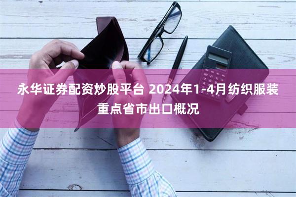 永华证券配资炒股平台 2024年1-4月纺织服装重点省市出口概况