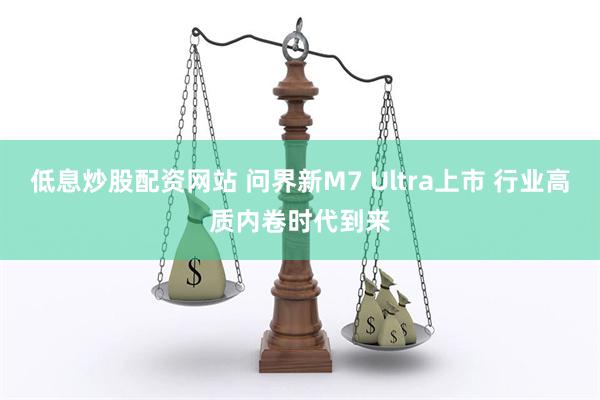 低息炒股配资网站 问界新M7 Ultra上市 行业高质内