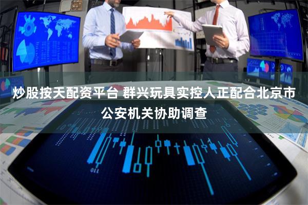 炒股按天配资平台 群兴玩具实控人正配合北京市公安机关协助调查