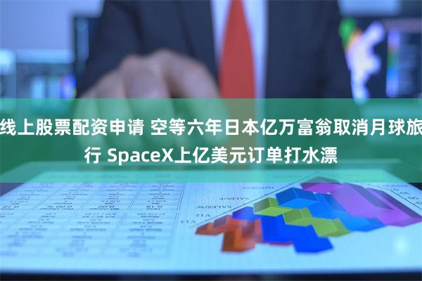线上股票配资申请 空等六年日本亿万富翁取消月球旅行 SpaceX上亿美元订单打水漂