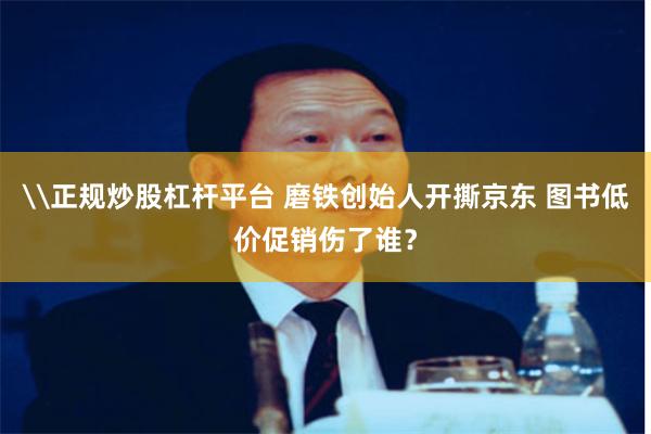\正规炒股杠杆平台 磨铁创始人开撕京东 图书低价促销伤了谁?