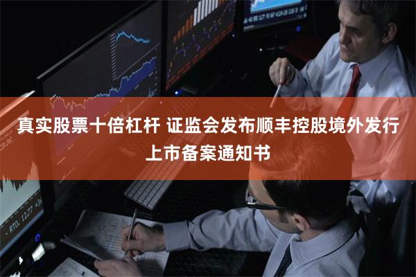 真实股票十倍杠杆 证监会发布顺丰控股境外发行上市备案通知书