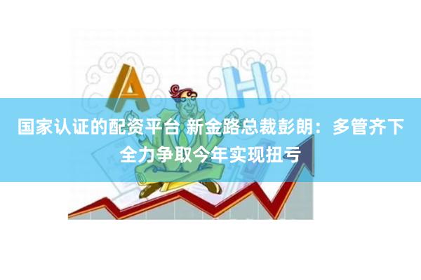 国家认证的配资平台 新金路总裁彭朗:多管齐下全力争取今年实现扭亏