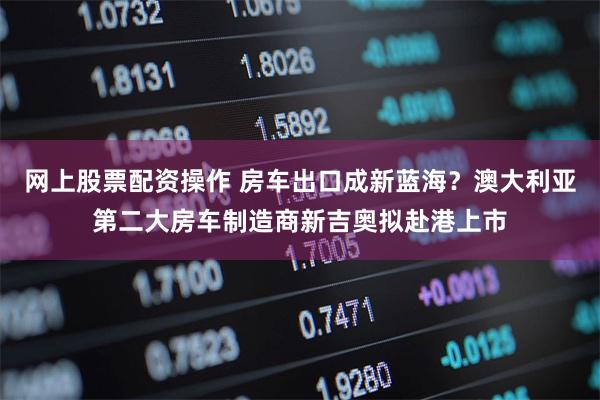 网上股票配资操作 房车出口成新蓝海?澳大利亚第二大房车制造商新吉奥拟赴港上市