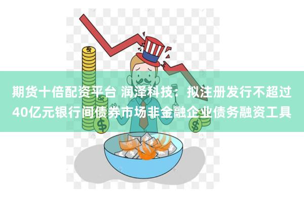 期货十倍配资平台 润泽科技:拟注册发行不超过40亿元银行间债券市场非金融企业债务融资工具
