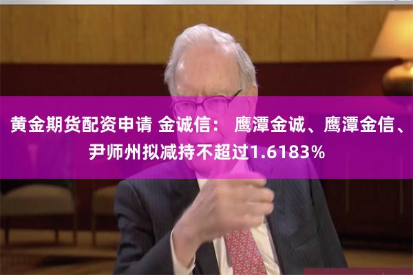 黄金期货配资申请 金诚信: 鹰潭金诚、鹰潭金信、尹师州拟减持不超过1.6183%