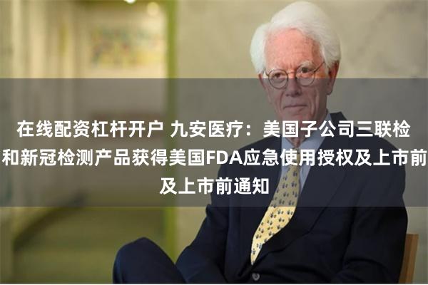 在线配资杠杆开户 九安医疗:美国子公司三联检产品和新冠检测产品获得美国FDA应急使用授权及上市前通知