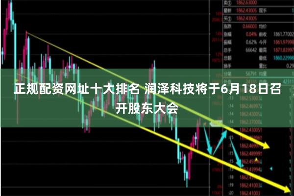正规配资网址十大排名 润泽科技将于6月18日召开股东大会