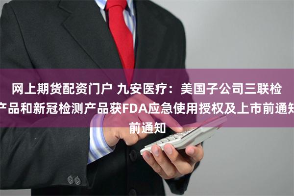 网上期货配资门户 九安医疗:美国子公司三联检产品和新冠检