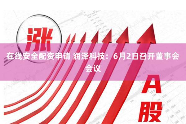 在线安全配资申请 润泽科技:6月2日召开董事会会议