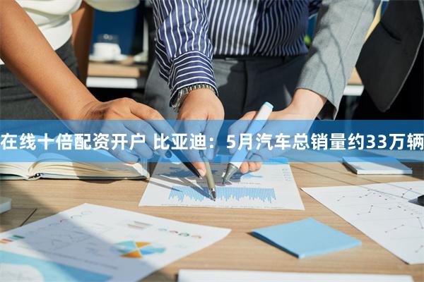 在线十倍配资开户 比亚迪:5月汽车总销量约33万辆