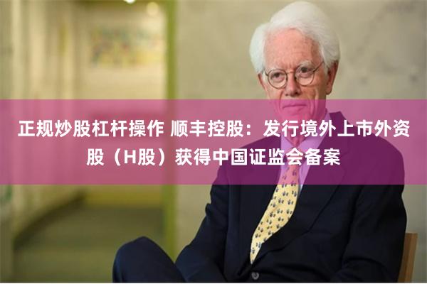 正规炒股杠杆操作 顺丰控股:发行境外上市外资股(H股)获得中国证监会备案