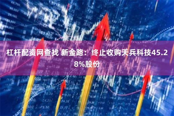 杠杆配资网查找 新金路:终止收购天兵科技45.28%股份