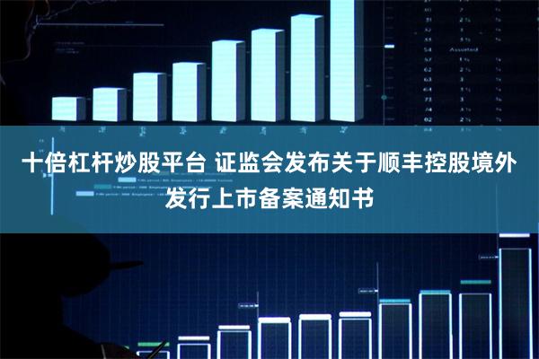 十倍杠杆炒股平台 证监会发布关于顺丰控股境外发行上市备案通知书