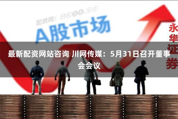 最新配资网站咨询 川网传媒:5月31日召开董事会会议