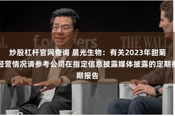 炒股杠杆官网查询 晨光生物:有关2023年甜菊糖经营情况请参考公司在指定信息披露媒体披露的定期报告