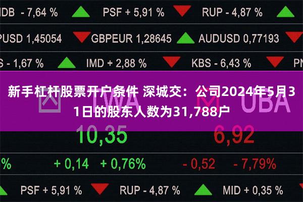 新手杠杆股票开户条件 深城交:公司2024年5月31日的股东人数为31,788户