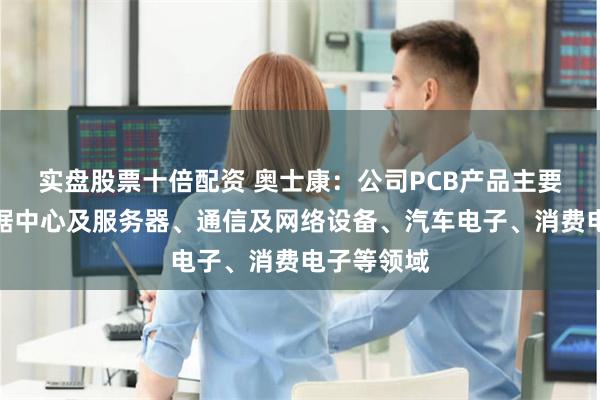 实盘股票十倍配资 奥士康:公司PCB产品主要应用于数据中心及服务器、通信及网络设备、汽车电子、消费电子等领域